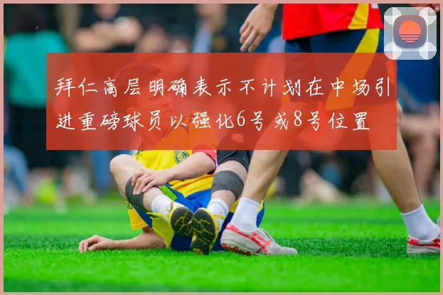 拜仁高层明确表示不计划在中场引进重磅球员以强化6号或8号位置