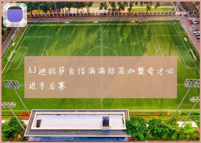 AJ迪班萨自信满满称若加盟奇才必进季后赛