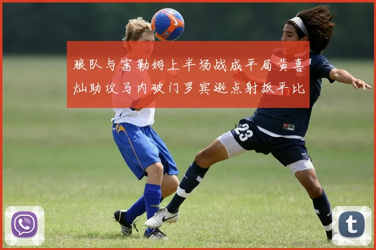 狼队与富勒姆上半场战成平局黄喜灿助攻马内破门罗宾逊点射扳平比分