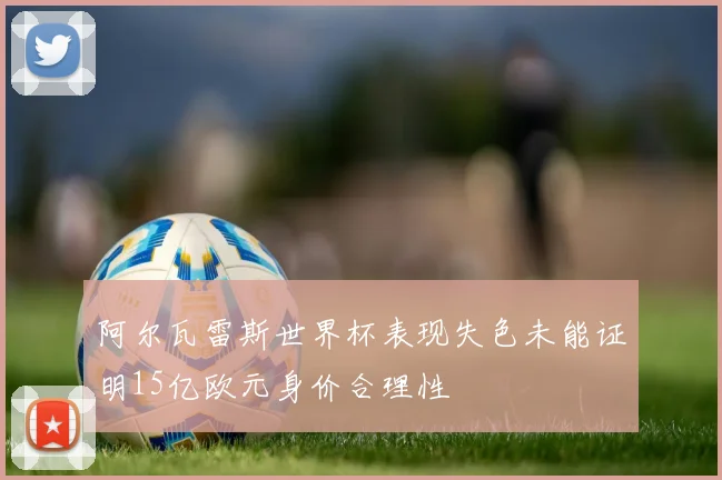 阿尔瓦雷斯世界杯表现失色未能证明15亿欧元身价合理性