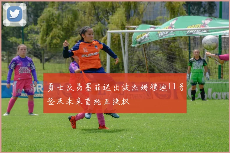 勇士交易墨菲送出波杰姆穆迪11号签及未来首轮互换权