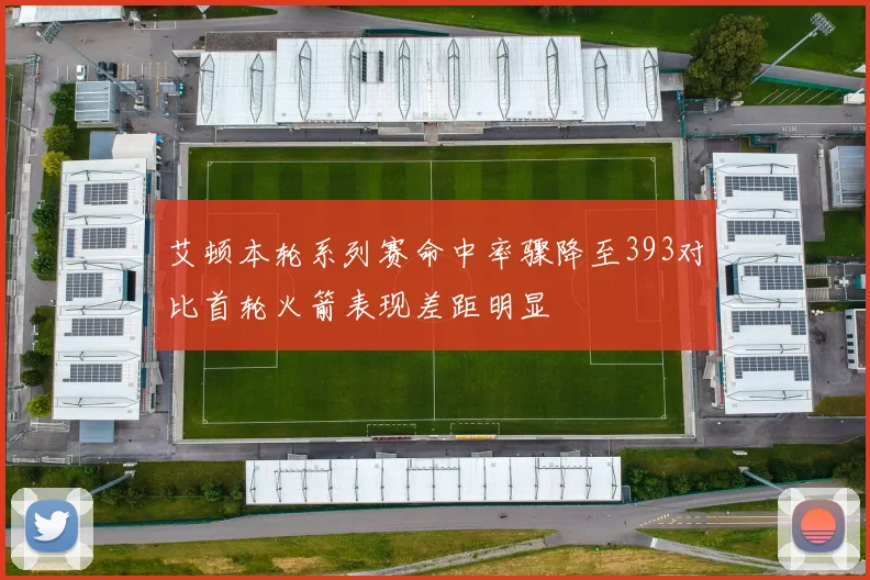 艾顿本轮系列赛命中率骤降至393对比首轮火箭表现差距明显