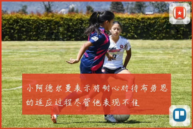 小阿德尔曼表示将耐心对待布劳恩的适应过程尽管他表现不佳