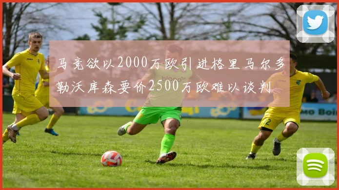 马竞欲以2000万欧引进格里马尔多勒沃库森要价2500万欧难以谈判