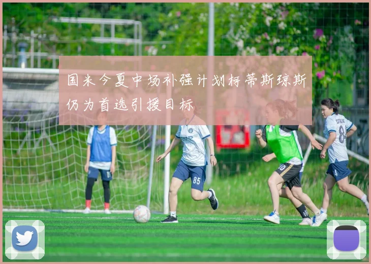 国米今夏中场补强计划柯蒂斯琼斯仍为首选引援目标