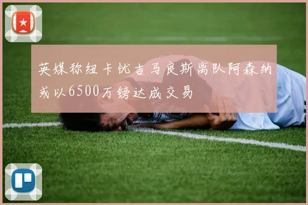 英媒称纽卡忧吉马良斯离队阿森纳或以6500万镑达成交易
