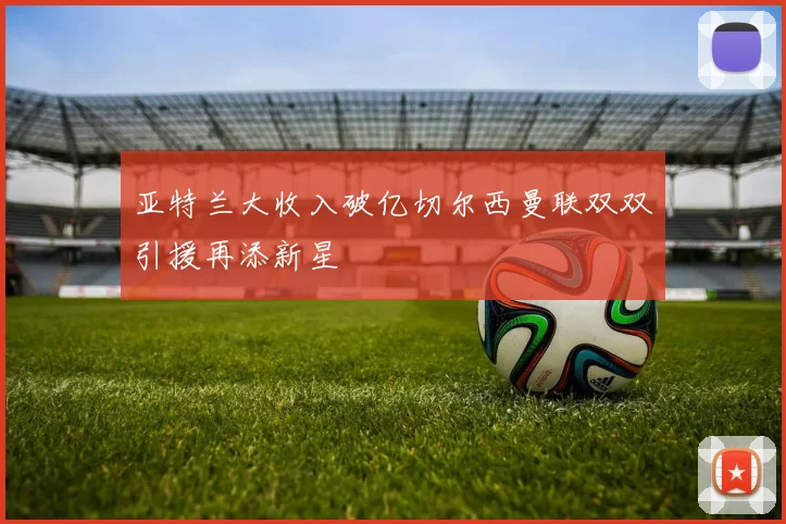 亚特兰大收入破亿切尔西曼联双双引援再添新星