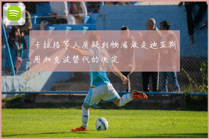 卡拉格等人质疑利物浦放走迪亚斯用加克波替代的决定