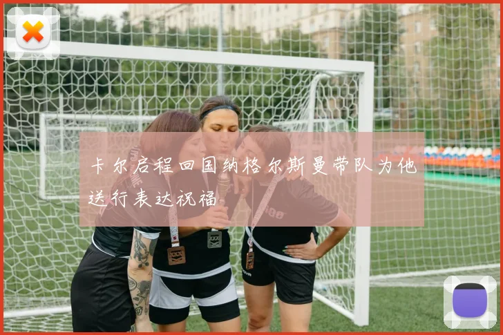 卡尔启程回国纳格尔斯曼带队为他送行表达祝福