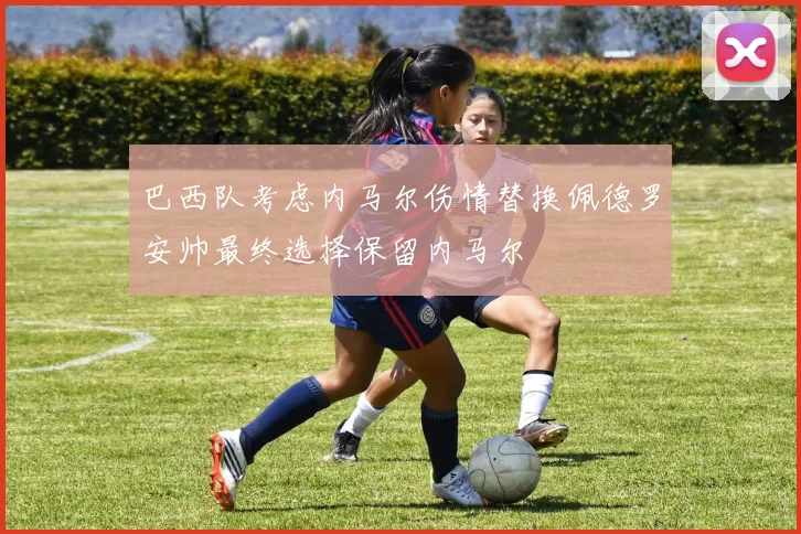 巴西队考虑内马尔伤情替换佩德罗安帅最终选择保留内马尔