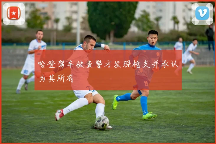 哈登驾车被查警方发现枪支并承认为其所有