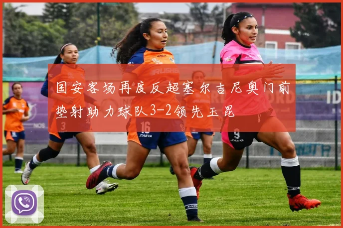 国安客场再度反超塞尔吉尼奥门前垫射助力球队3-2领先玉昆