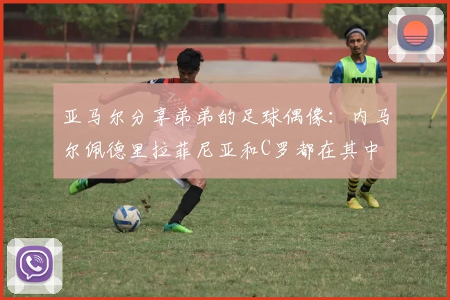 亚马尔分享弟弟的足球偶像：内马尔佩德里拉菲尼亚和C罗都在其中