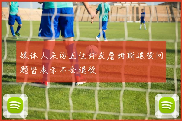 媒体人采访五位好友詹姆斯退役问题皆表示不会退役