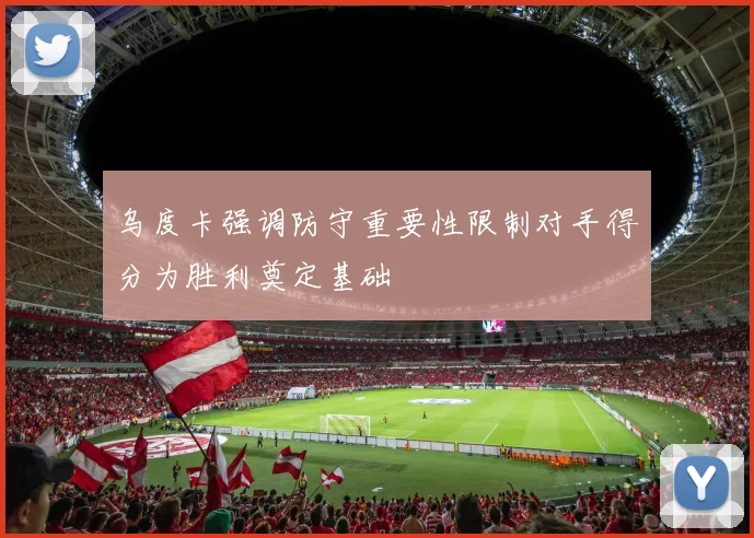 乌度卡强调防守重要性限制对手得分为胜利奠定基础