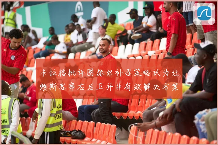 卡拉格批评图赫尔补召策略认为让赖斯客串右后卫并非有效解决方案