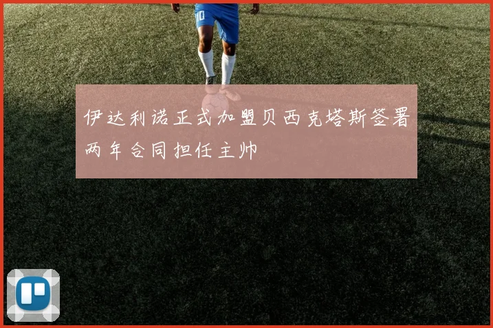 伊达利诺正式加盟贝西克塔斯签署两年合同担任主帅