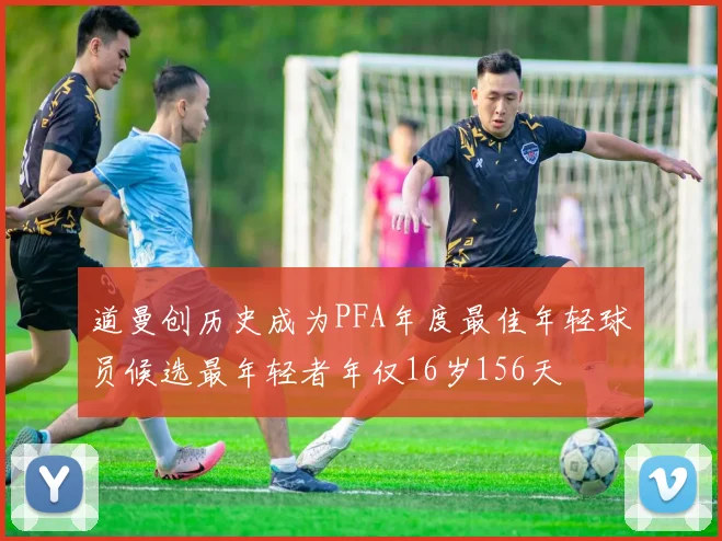 道曼创历史成为PFA年度最佳年轻球员候选最年轻者年仅16岁156天
