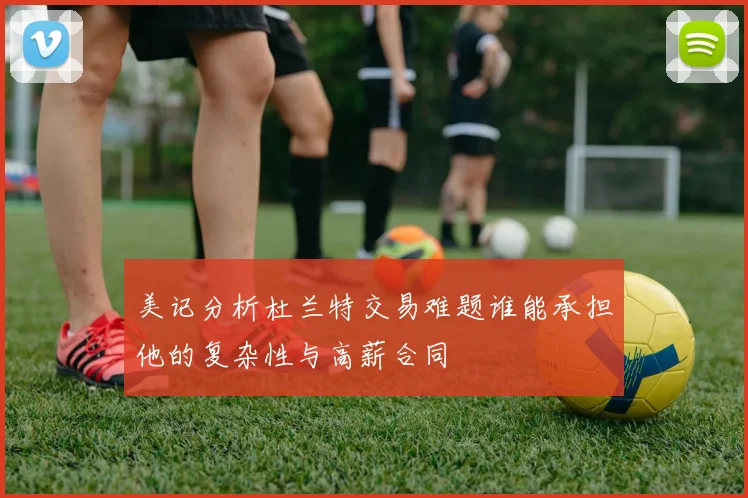 美记分析杜兰特交易难题谁能承担他的复杂性与高薪合同