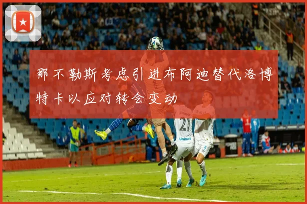 那不勒斯考虑引进布阿迪替代洛博特卡以应对转会变动