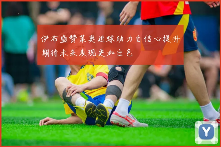 伊布盛赞莱奥进球助力自信心提升期待未来表现更加出色